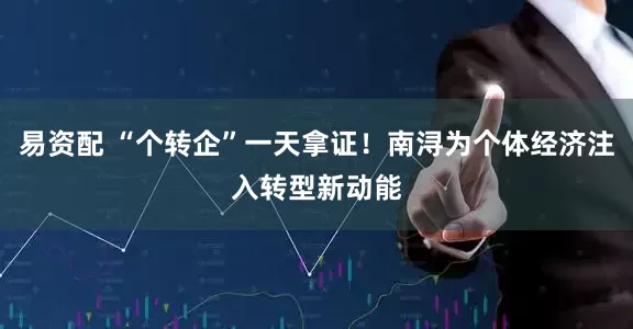易资配 “个转企”一天拿证！南浔为个体经济注入转型新动能