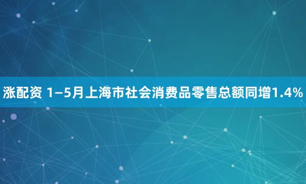 涨配资 1—5月上海市社会消费品零售总额同增1.4%