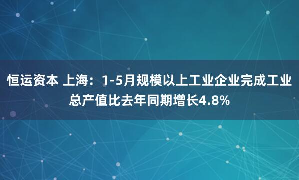 恒运资本 上海：1-5月规模以上工业企业完成工业总产值比去年同期增长4.8%