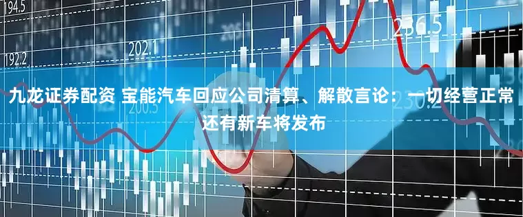 九龙证券配资 宝能汽车回应公司清算、解散言论：一切经营正常 还有新车将发布