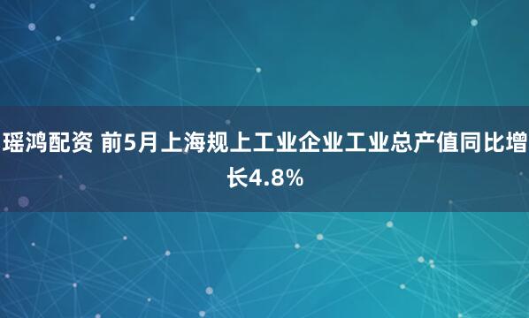 瑶鸿配资 前5月上海规上工业企业工业总产值同比增长4.8%