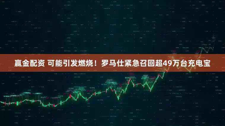 赢金配资 可能引发燃烧！罗马仕紧急召回超49万台充电宝