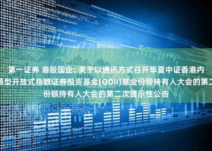 第一证券 港股国企: 关于以通讯方式召开华夏中证香港内地国有企业交易型开放式指数证券投资基金(QDII)基金份额持有人大会的第二次提示性公告