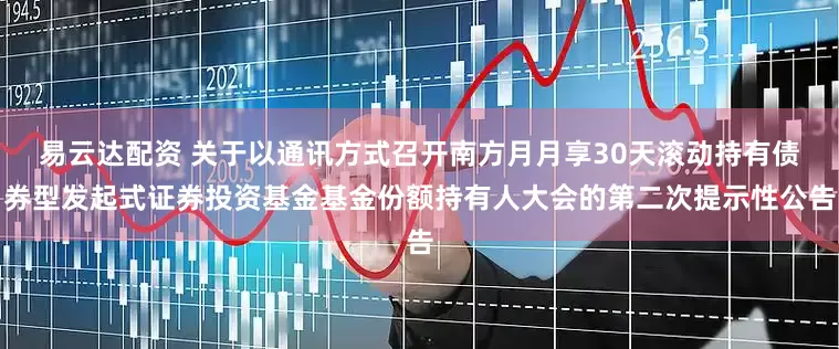 易云达配资 关于以通讯方式召开南方月月享30天滚动持有债券型发起式证券投资基金基金份额持有人大会的第二次提示性公告