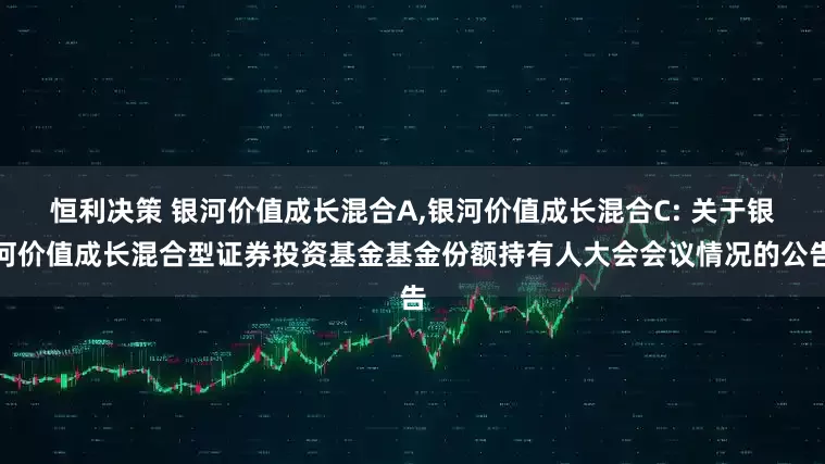 恒利决策 银河价值成长混合A,银河价值成长混合C: 关于银河价值成长混合型证券投资基金基金份额持有人大会会议情况的公告