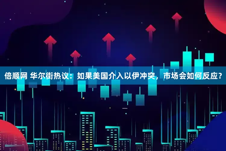 倍顺网 华尔街热议：如果美国介入以伊冲突，市场会如何反应？