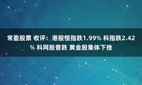 常盈股票 收评：港股恒指跌1.99% 科指跌2.42% 科网股普跌 黄金股集体下挫