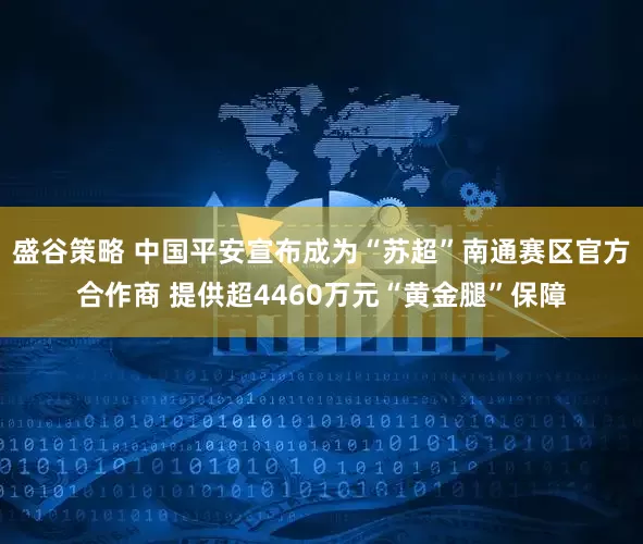 盛谷策略 中国平安宣布成为“苏超”南通赛区官方合作商 提供超4460万元“黄金腿”保障