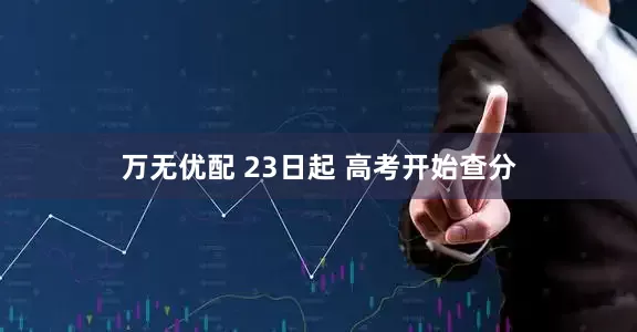 万无优配 23日起 高考开始查分