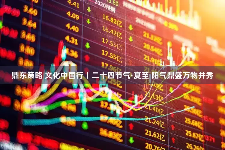 鼎东策略 文化中国行丨二十四节气·夏至 阳气鼎盛万物并秀