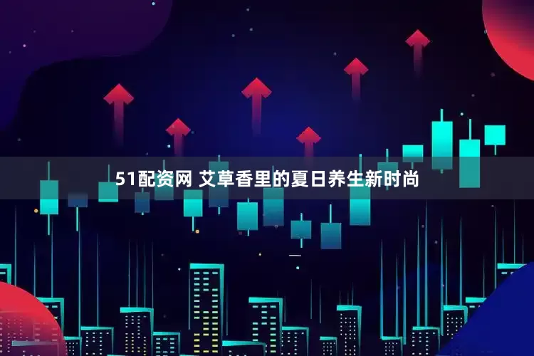 51配资网 艾草香里的夏日养生新时尚
