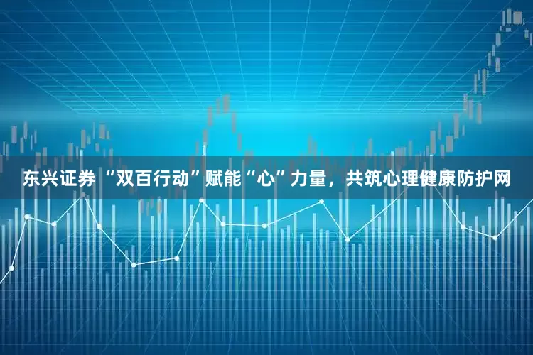 东兴证券 “双百行动”赋能“心”力量，共筑心理健康防护网