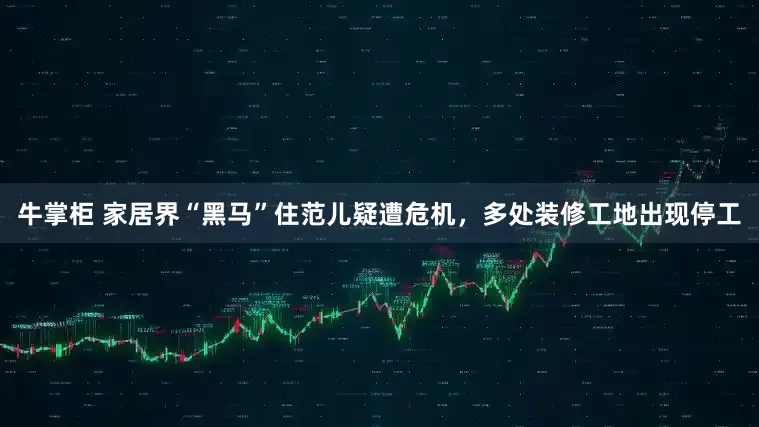 牛掌柜 家居界“黑马”住范儿疑遭危机，多处装修工地出现停工