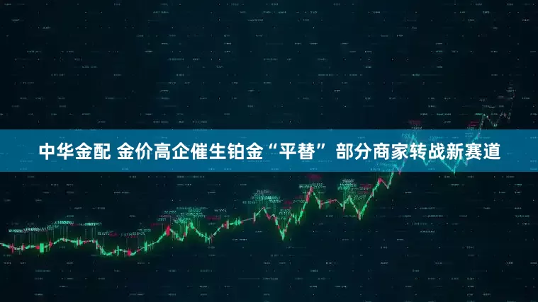 中华金配 金价高企催生铂金“平替” 部分商家转战新赛道
