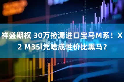 祥盛期权 30万捡漏进口宝马M系！X2 M35i凭啥成性价比黑马？