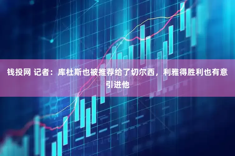 钱投网 记者：库杜斯也被推荐给了切尔西，利雅得胜利也有意引进他