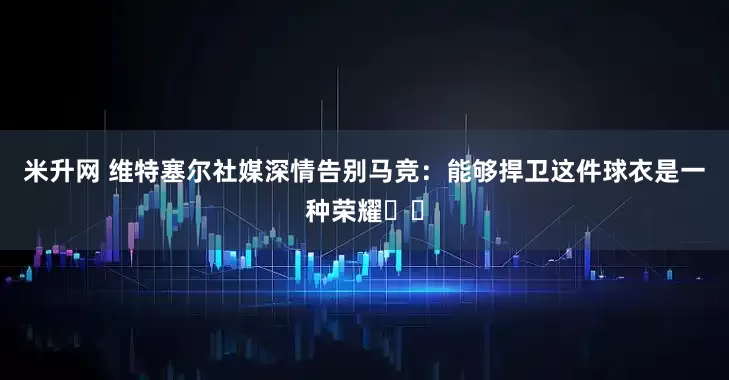 米升网 维特塞尔社媒深情告别马竞：能够捍卫这件球衣是一种荣耀❤️