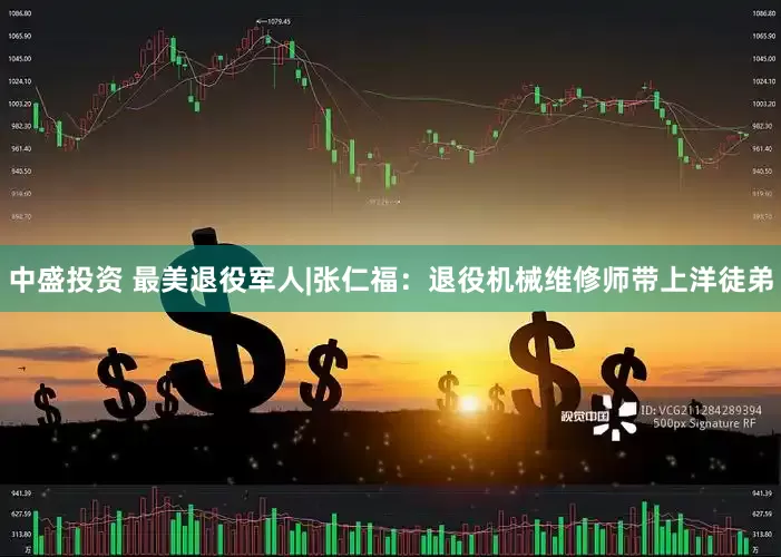 中盛投资 最美退役军人|张仁福：退役机械维修师带上洋徒弟