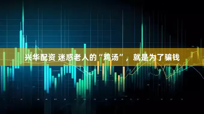 兴华配资 迷惑老人的“鸡汤”，就是为了骗钱