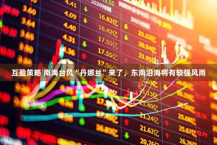 互盈策略 南海台风“丹娜丝”来了，东南沿海将有较强风雨