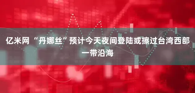 亿米网 “丹娜丝”预计今天夜间登陆或擦过台湾西部一带沿海