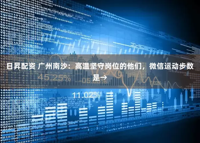 日昇配资 广州南沙：高温坚守岗位的他们，微信运动步数是→