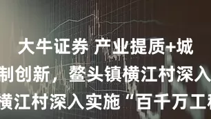 大牛证券 产业提质+城乡融合+机制创新，鳌头镇横江村深入实施“百千万工程”