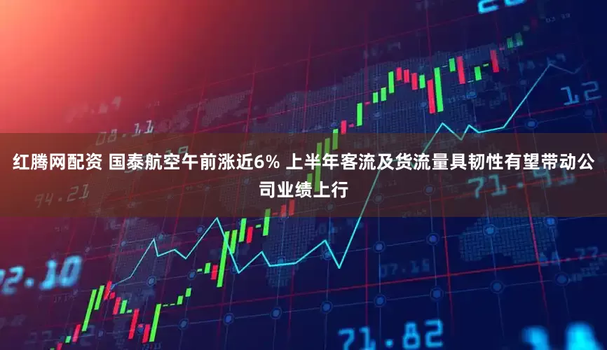 红腾网配资 国泰航空午前涨近6% 上半年客流及货流量具韧性有望带动公司业绩上行