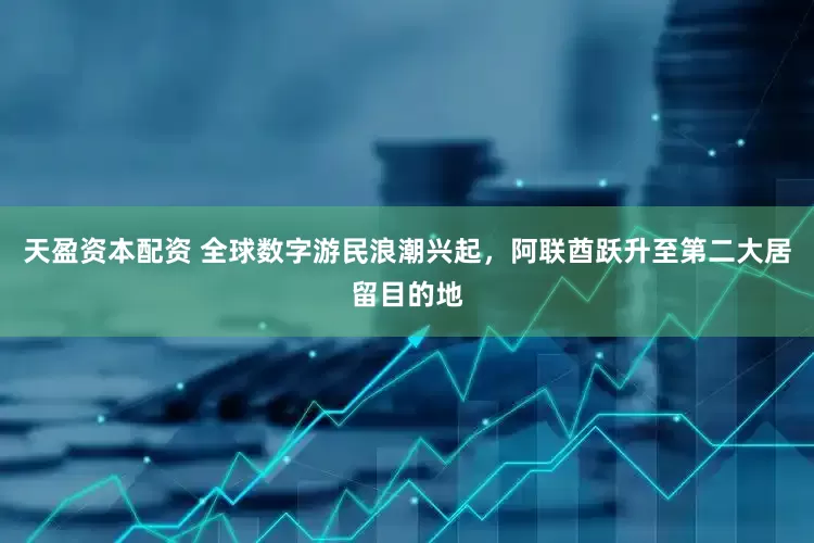 天盈资本配资 全球数字游民浪潮兴起，阿联酋跃升至第二大居留目的地