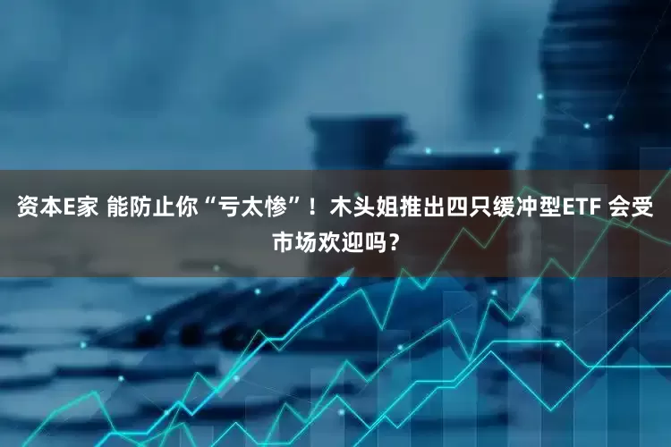 资本E家 能防止你“亏太惨”！木头姐推出四只缓冲型ETF 会受市场欢迎吗？