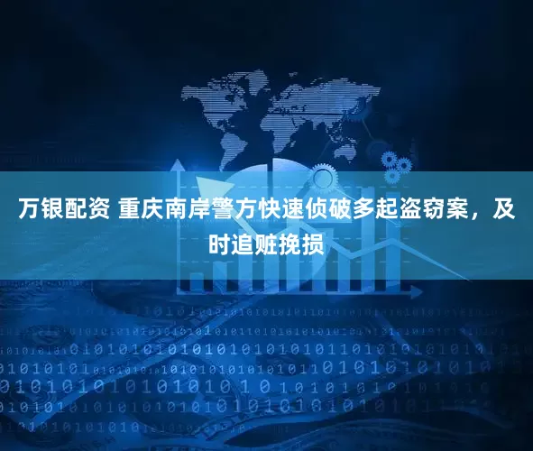万银配资 重庆南岸警方快速侦破多起盗窃案，及时追赃挽损