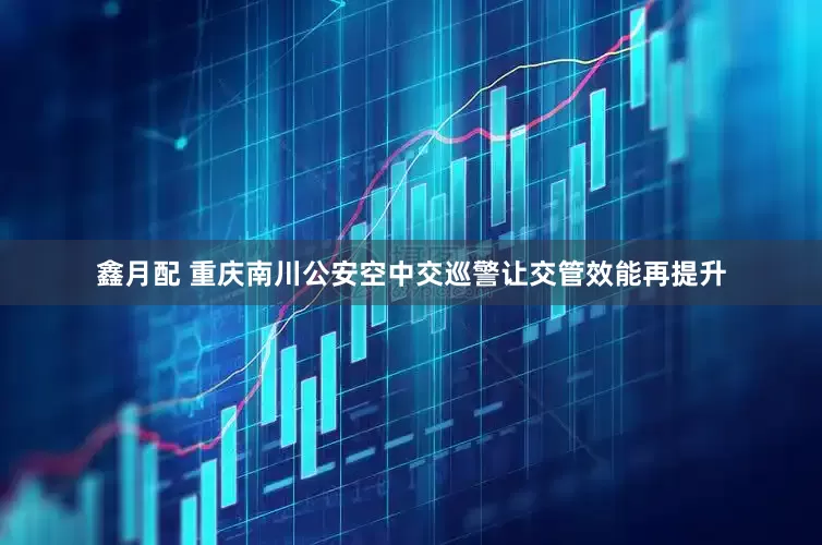 鑫月配 重庆南川公安空中交巡警让交管效能再提升
