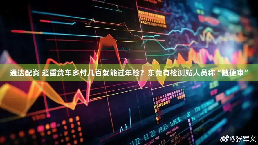 通达配资 超重货车多付几百就能过年检？东莞有检测站人员称“随便审”