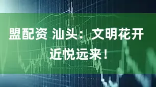 盟配资 汕头：文明花开 近悦远来！