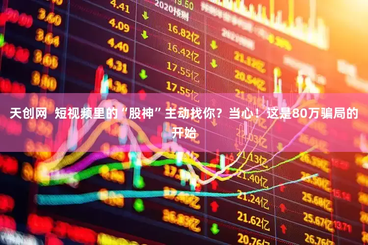 天创网  短视频里的“股神”主动找你？当心！这是80万骗局的开始
