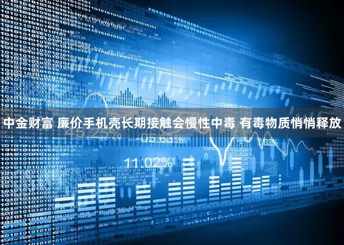 中金财富 廉价手机壳长期接触会慢性中毒 有毒物质悄悄释放