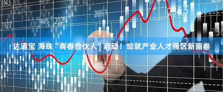 达道宝 海珠“青春合伙人”启动！绘就产业人才强区新画卷