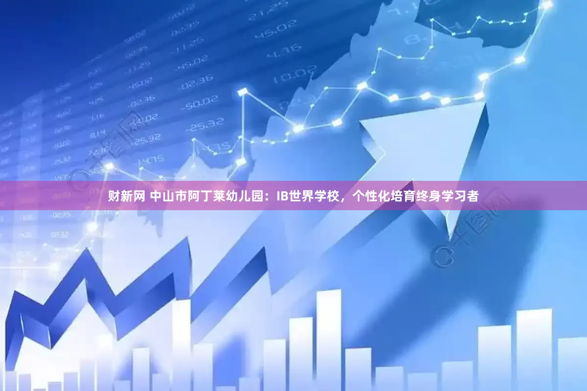 财新网 中山市阿丁莱幼儿园：IB世界学校，个性化培育终身学习者