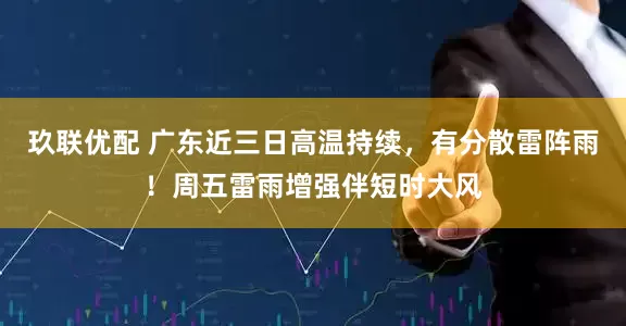 玖联优配 广东近三日高温持续，有分散雷阵雨！周五雷雨增强伴短时大风