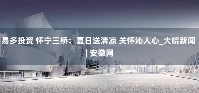 易多投资 怀宁三桥：夏日送清凉 关怀沁人心_大皖新闻 | 安徽网