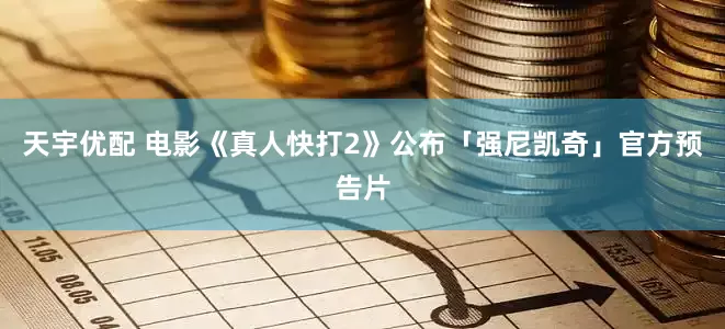 天宇优配 电影《真人快打2》公布「强尼凯奇」官方预告片