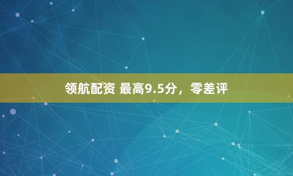 领航配资 最高9.5分，零差评