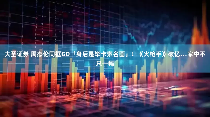 大圣证券 周杰伦同框GD「身后是毕卡索名画」！《火枪手》破亿…家中不只一幅