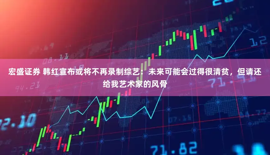 宏盛证券 韩红宣布或将不再录制综艺：未来可能会过得很清贫，但请还给我艺术家的风骨