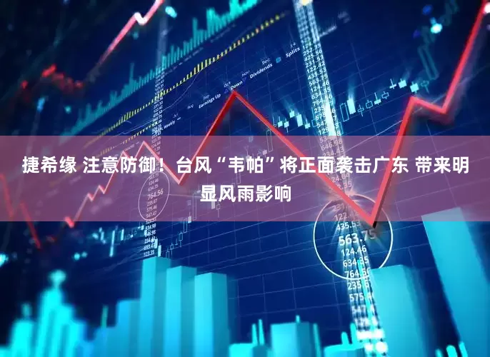 捷希缘 注意防御！台风“韦帕”将正面袭击广东 带来明显风雨影响