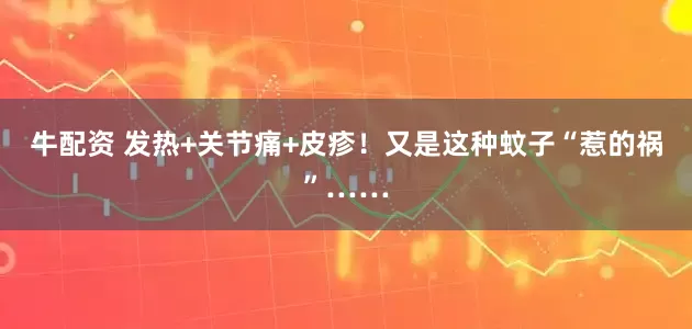 牛配资 发热+关节痛+皮疹！又是这种蚊子“惹的祸”……
