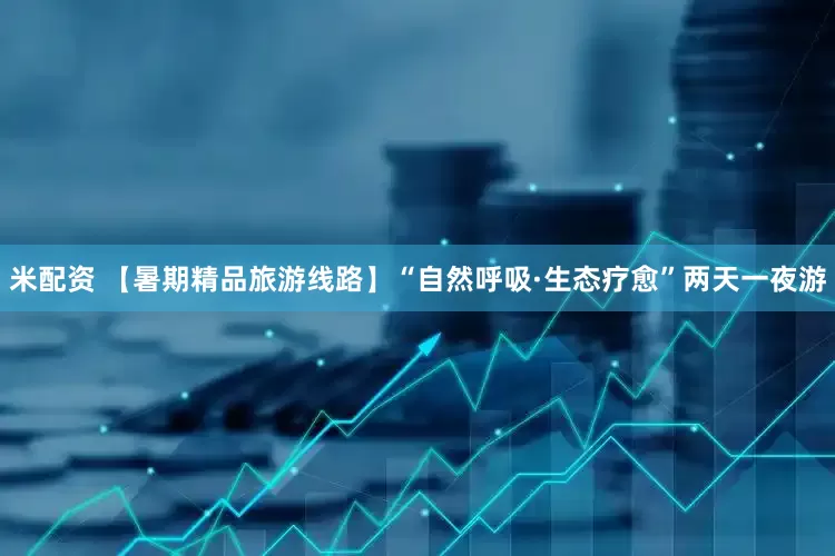 米配资 【暑期精品旅游线路】“自然呼吸·生态疗愈”两天一夜游