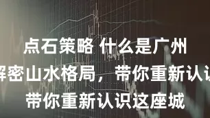 点石策略 什么是广州？一文解密山水格局，带你重新认识这座城