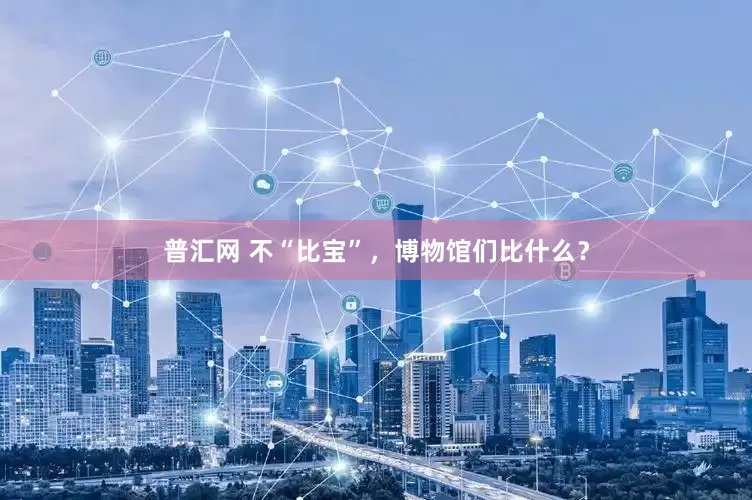 普汇网 不“比宝”，博物馆们比什么？