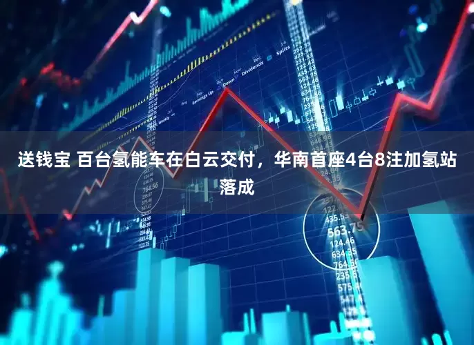送钱宝 百台氢能车在白云交付，华南首座4台8注加氢站落成